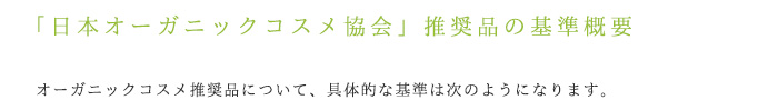 「日本オーガニックコスメ協会」推奨品の基準概要。オーガニックコスメ推奨品について、具体的な基準は次のようになります。